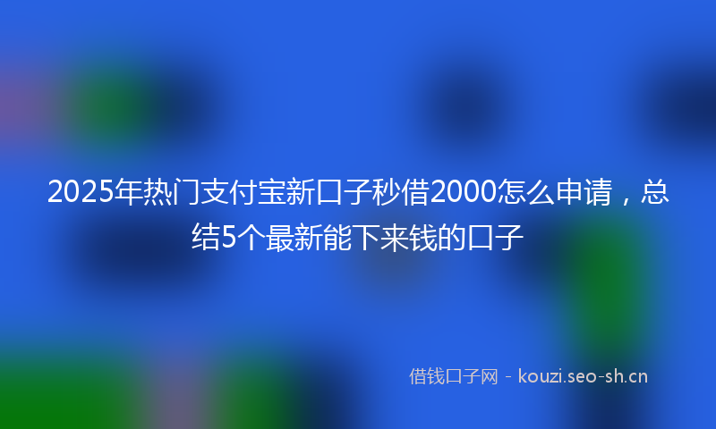2025年热门支付宝新口子秒借2000怎么申请，总结5个最新能下来钱的口子