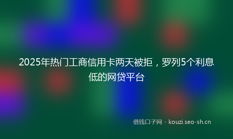 2025年热门工商信用卡两天被拒，罗列5个利息低的网贷平台