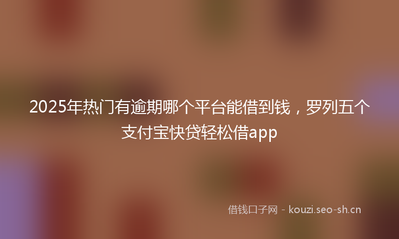 2025年热门有逾期哪个平台能借到钱，罗列五个支付宝快贷轻松借app