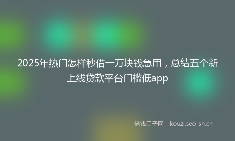 2025年热门怎样秒借一万块钱急用，总结五个新上线贷款平台门槛低app