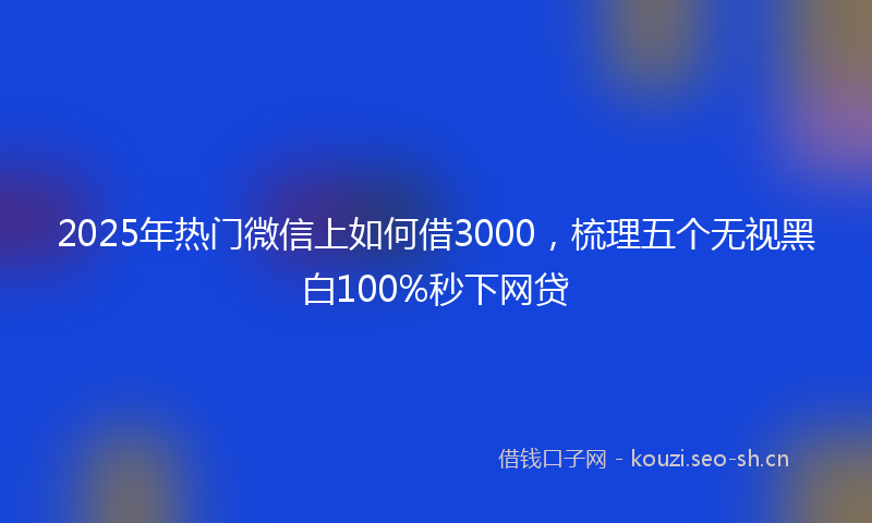 2025年热门微信上如何借3000，梳理五个无视黑白100%秒下网贷