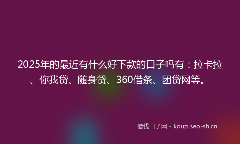 2025年的最近有什么好下款的口子吗有：拉卡拉、你我贷、随身贷、360借条、团贷网等。