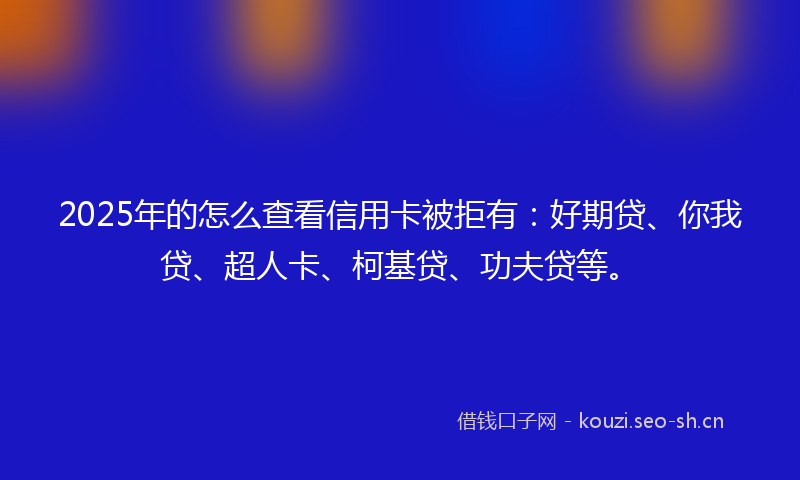 2025年的怎么查看信用卡被拒有:好期贷、你我贷、超人卡、柯基贷、功夫贷等。