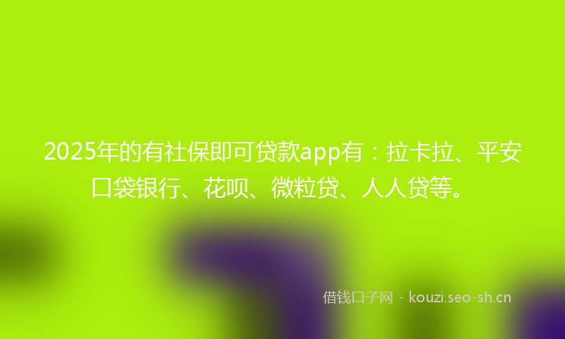 2025年的有社保即可贷款app有：拉卡拉、平安口袋银行、花呗、微粒贷、人人贷等。