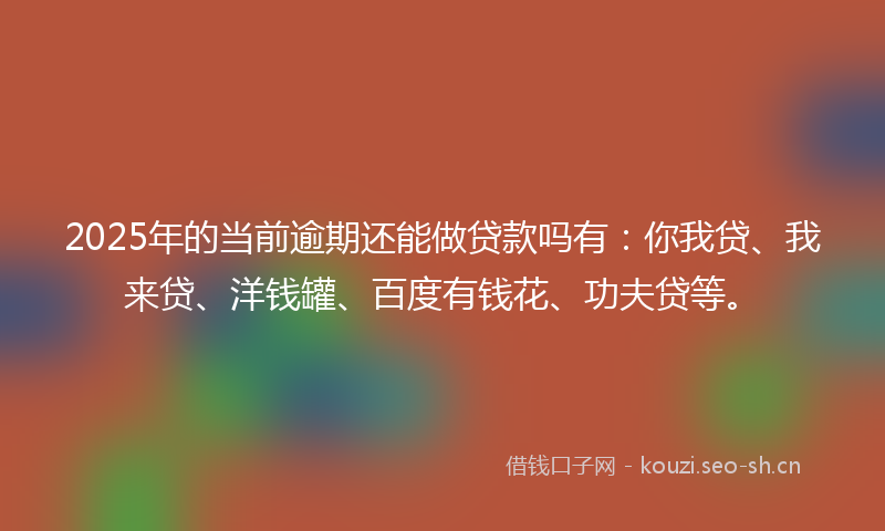 2025年的当前逾期还能做贷款吗有：你我贷、我来贷、洋钱罐、百度有钱花、功夫贷等。
