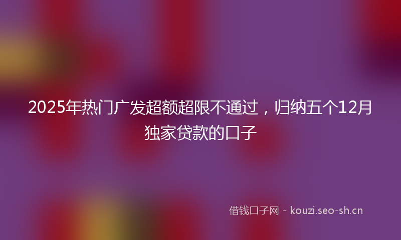 2025年热门广发超额超限不通过，归纳五个12月独家贷款的口子