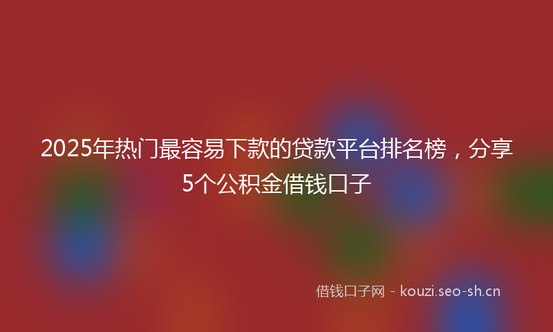 2025年热门最容易下款的贷款平台排名榜，分享5个公积金借钱口子