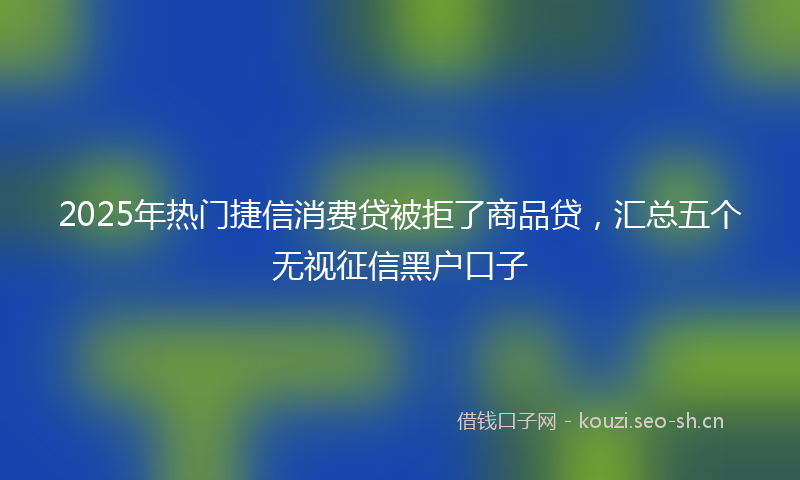 2025年热门捷信消费贷被拒了商品贷，汇总五个无视征信黑户口子