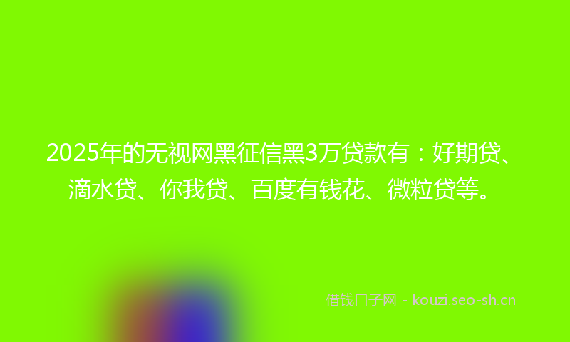 2025年的无视网黑征信黑3万贷款有：好期贷、滴水贷、你我贷、百度有钱花、微粒贷等。