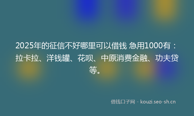 2025年的征信不好哪里可以借钱 急用1000有：拉卡拉、洋钱罐、花呗、中原消费金融、功夫贷等。