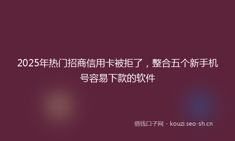 2025年热门招商信用卡被拒了,整合五个新手机号容易下款的软件