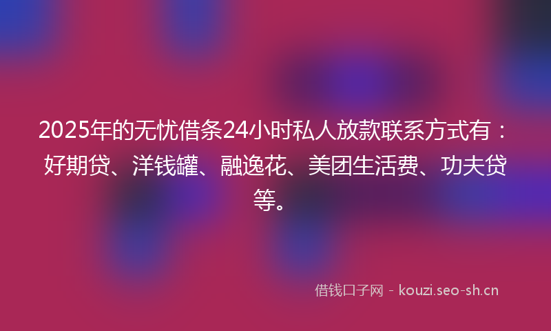 2025年的无忧借条24小时私人放款联系方式有:好期贷、洋钱罐、融逸花、美团生活费、功夫贷等。