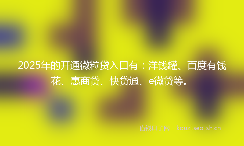 2025年的开通微粒贷入口有：洋钱罐、百度有钱花、惠商贷、快贷通、e微贷等。