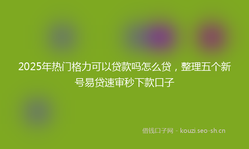 2025年热门格力可以贷款吗怎么贷，整理五个新号易贷速审秒下款口子