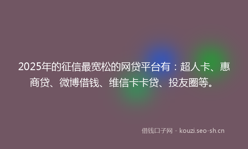 2025年的征信最宽松的网贷平台有:超人卡、惠商贷、微博借钱、维信卡卡贷、投友圈等。