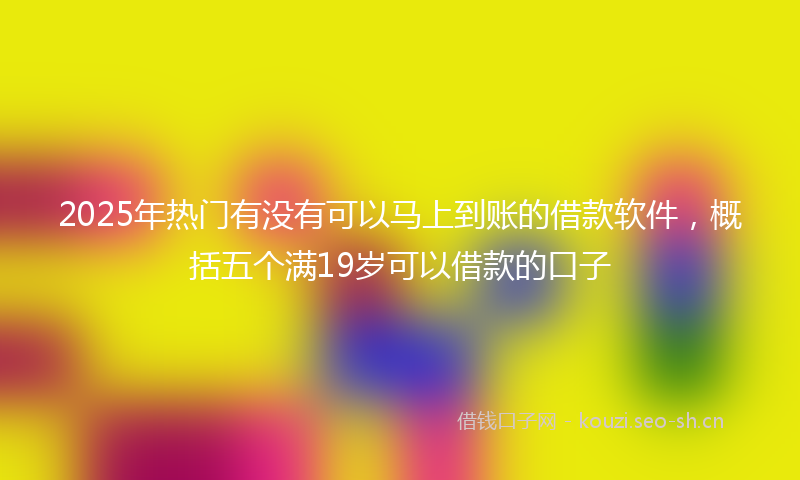 2025年热门有没有可以马上到账的借款软件,概括五个满19岁可以借款的口子