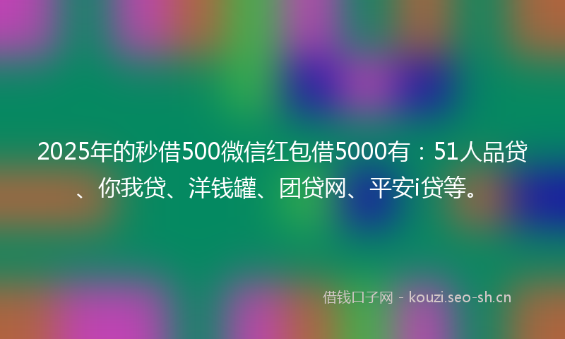 2025年的秒借500微信红包借5000有：51人品贷、你我贷、洋钱罐、团贷网、平安i贷等。
