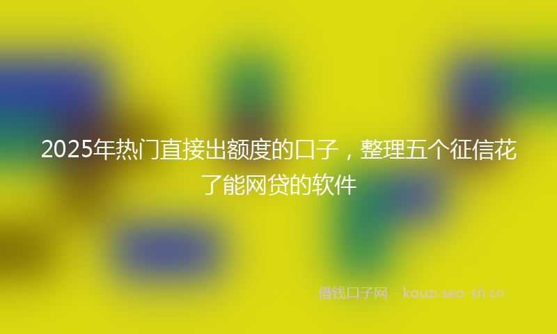2025年热门直接出额度的口子，整理五个征信花了能网贷的软件