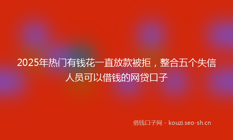 2025年热门有钱花一直放款被拒，整合五个失信人员可以借钱的网贷口子
