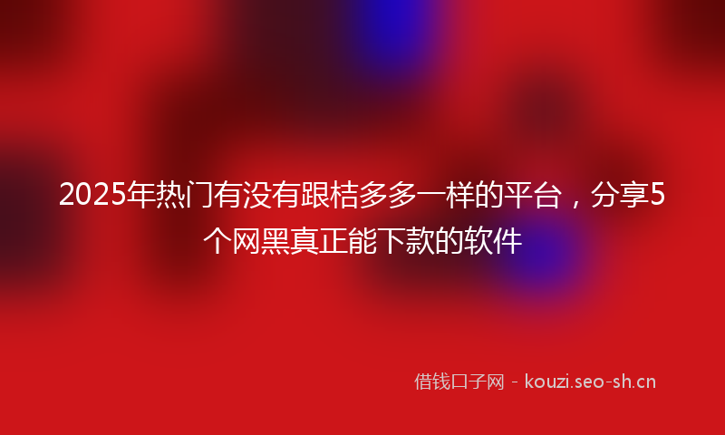 2025年热门有没有跟桔多多一样的平台，分享5个网黑真正能下款的软件
