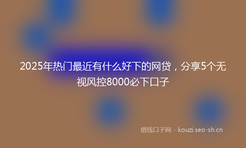 2025年热门最近有什么好下的网贷，分享5个无视风控8000必下口子