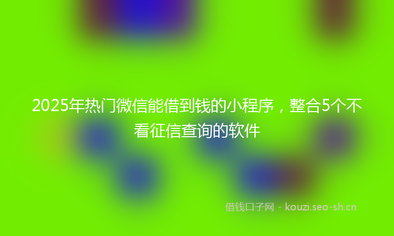2025年热门微信能借到钱的小程序，整合5个不看征信查询的软件