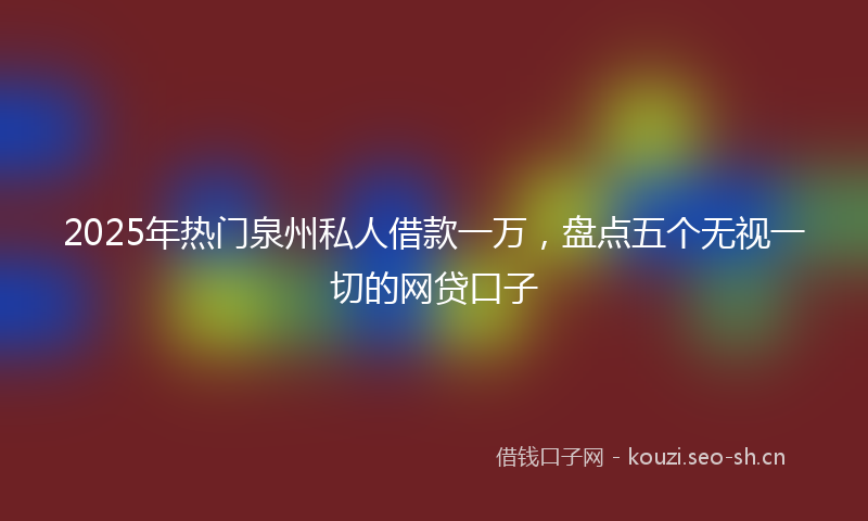 2025年热门泉州私人借款一万，盘点五个无视一切的网贷口子