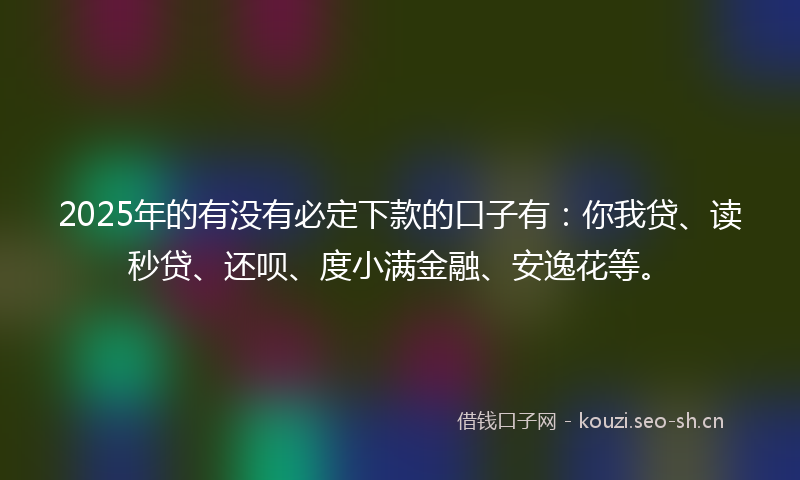 2025年的有没有必定下款的口子有：你我贷、读秒贷、还呗、度小满金融、安逸花等。