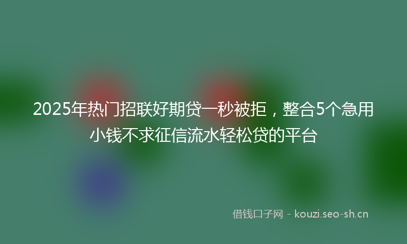 2025年热门招联好期贷一秒被拒，整合5个急用小钱不求征信流水轻松贷的平台