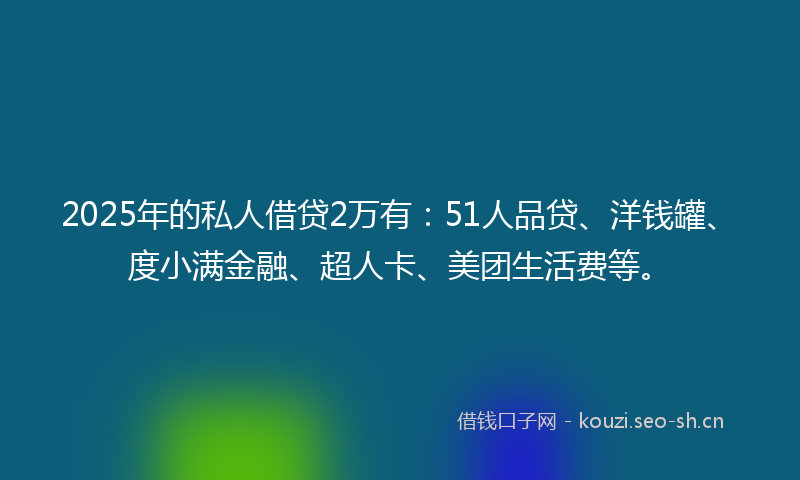 2025年的私人借贷2万有：51人品贷、洋钱罐、度小满金融、超人卡、美团生活费等。