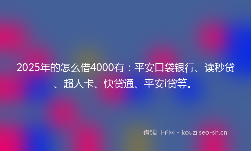 2025年的怎么借4000有：平安口袋银行、读秒贷、超人卡、快贷通、平安i贷等。