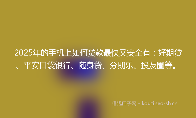 2025年的手机上如何贷款最快又安全有：好期贷、平安口袋银行、随身贷、分期乐、投友圈等。