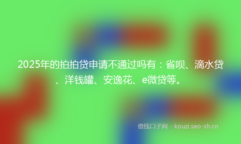 2025年的拍拍贷申请不通过吗有：省呗、滴水贷、洋钱罐、安逸花、e微贷等。