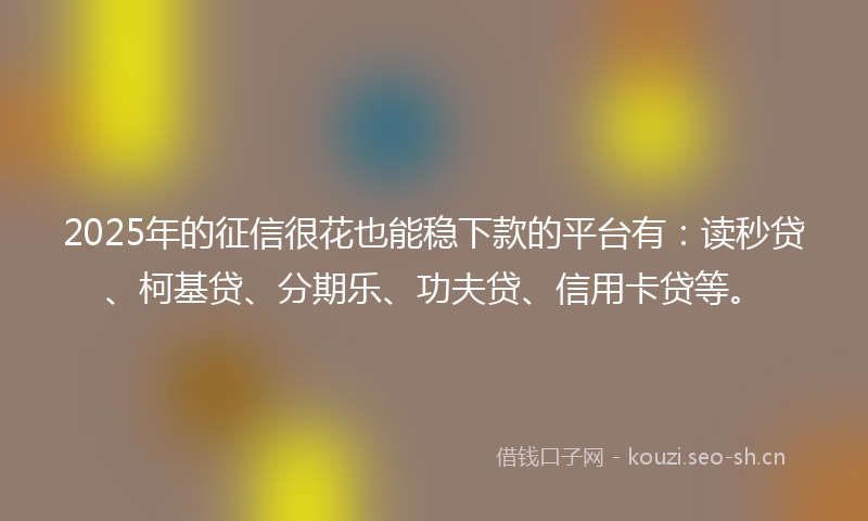 2025年的征信很花也能稳下款的平台有：读秒贷、柯基贷、分期乐、功夫贷、信用卡贷等。