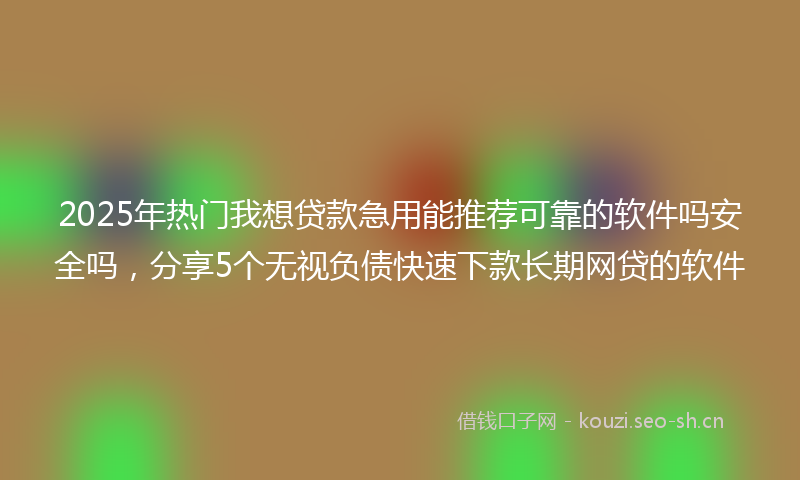 2025年热门我想贷款急用能推荐可靠的软件吗安全吗，分享5个无视负债快速下款长期网贷的软件