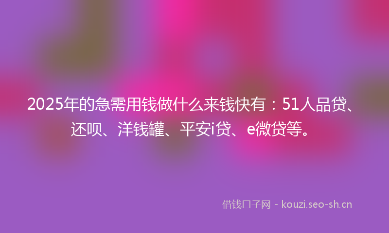 2025年的急需用钱做什么来钱快有：51人品贷、还呗、洋钱罐、平安i贷、e微贷等。