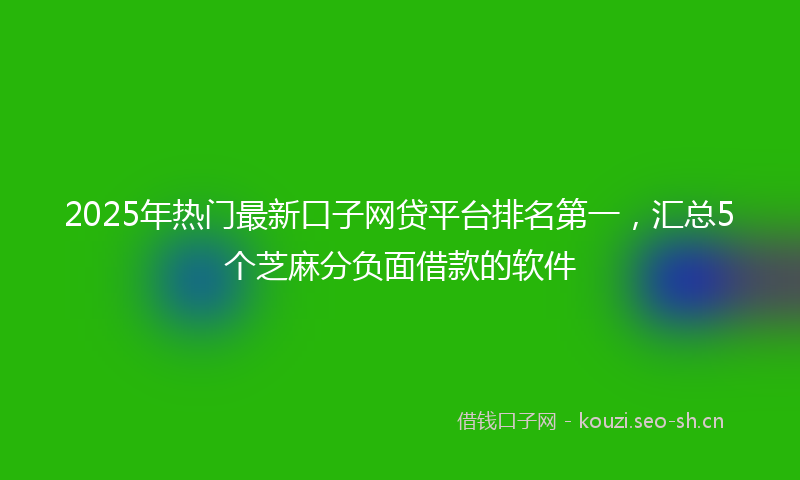 2025年热门最新口子网贷平台排名第一，汇总5个芝麻分负面借款的软件
