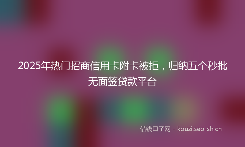 2025年热门招商信用卡附卡被拒，归纳五个秒批无面签贷款平台