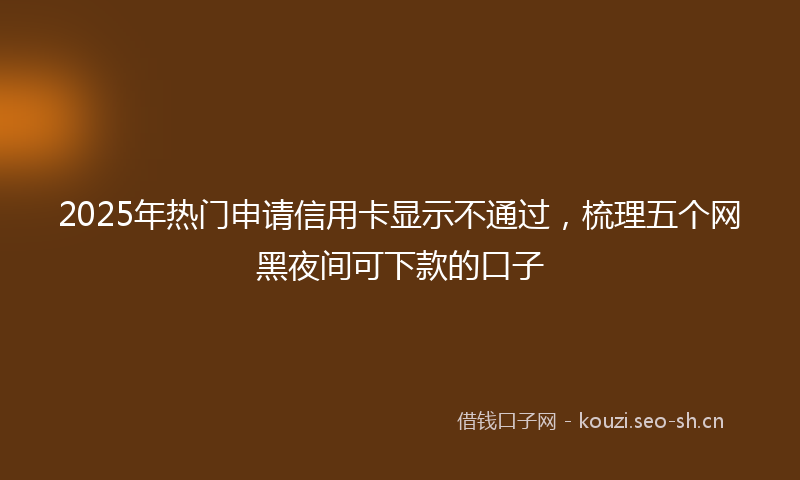 2025年热门申请信用卡显示不通过，梳理五个网黑夜间可下款的口子