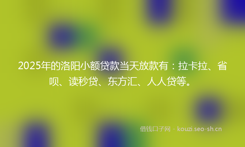 2025年的洛阳小额贷款当天放款有：拉卡拉、省呗、读秒贷、东方汇、人人贷等。