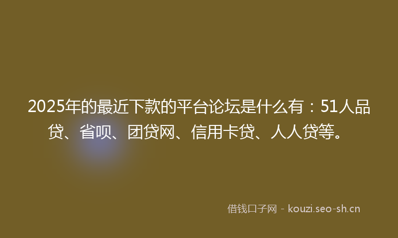 2025年的最近下款的平台论坛是什么有:51人品贷、省呗、团贷网、信用卡贷、人人贷等。