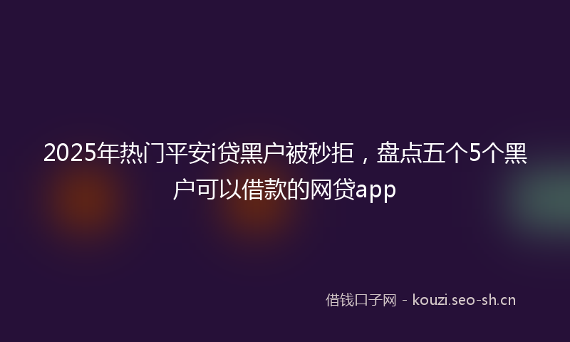 2025年热门平安i贷黑户被秒拒，盘点五个5个黑户可以借款的网贷app