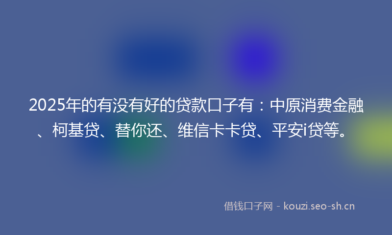 2025年的有没有好的贷款口子有：中原消费金融、柯基贷、替你还、维信卡卡贷、平安i贷等。