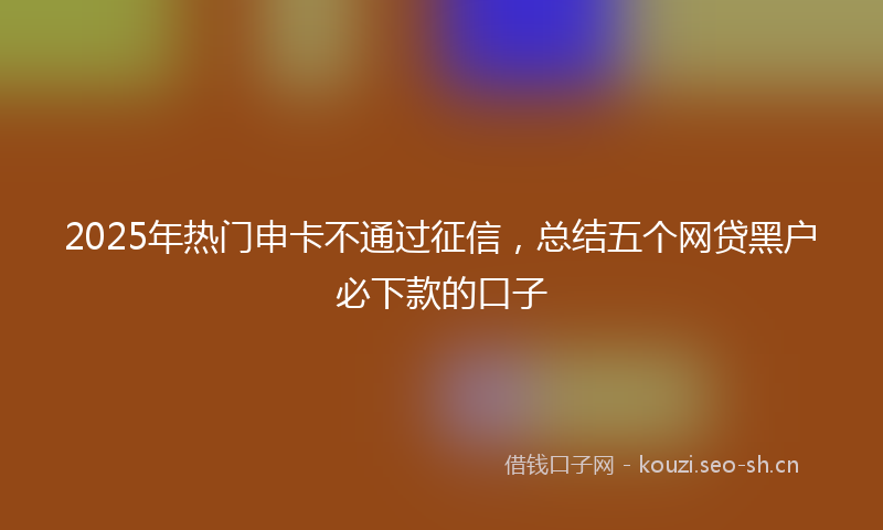 2025年热门申卡不通过征信，总结五个网贷黑户必下款的口子
