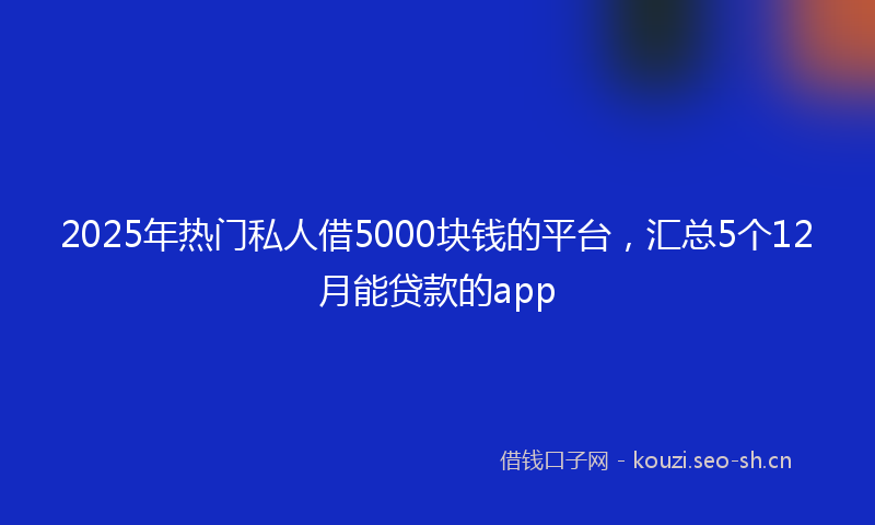 2025年热门私人借5000块钱的平台，汇总5个12月能贷款的app