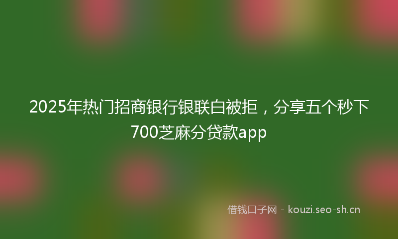 2025年热门招商银行银联白被拒，分享五个秒下700芝麻分贷款app