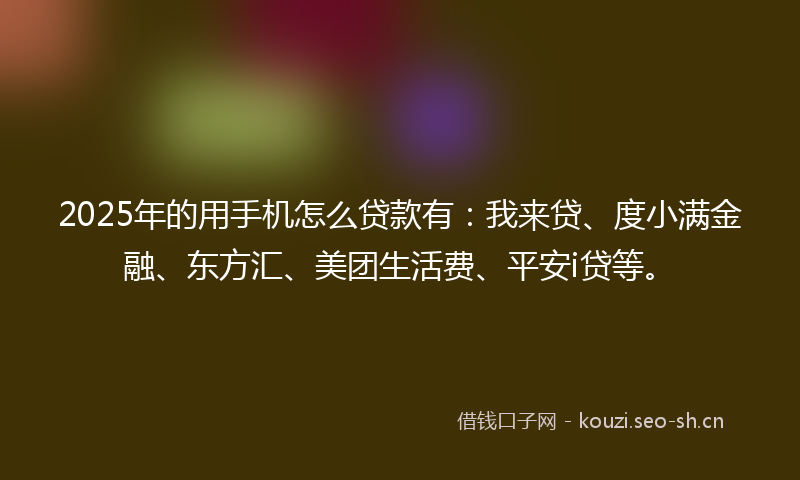 2025年的用手机怎么贷款有：我来贷、度小满金融、东方汇、美团生活费、平安i贷等。