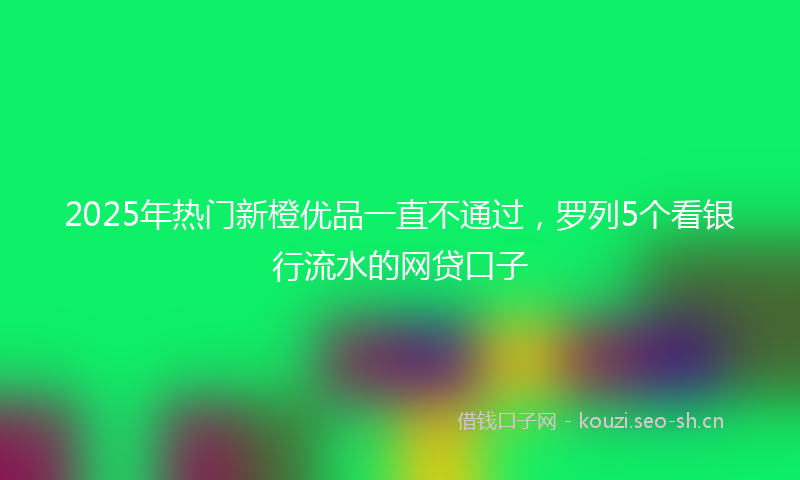 2025年热门新橙优品一直不通过，罗列5个看银行流水的网贷口子