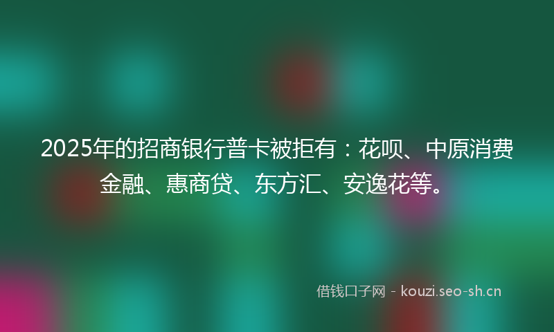 2025年的招商银行普卡被拒有：花呗、中原消费金融、惠商贷、东方汇、安逸花等。