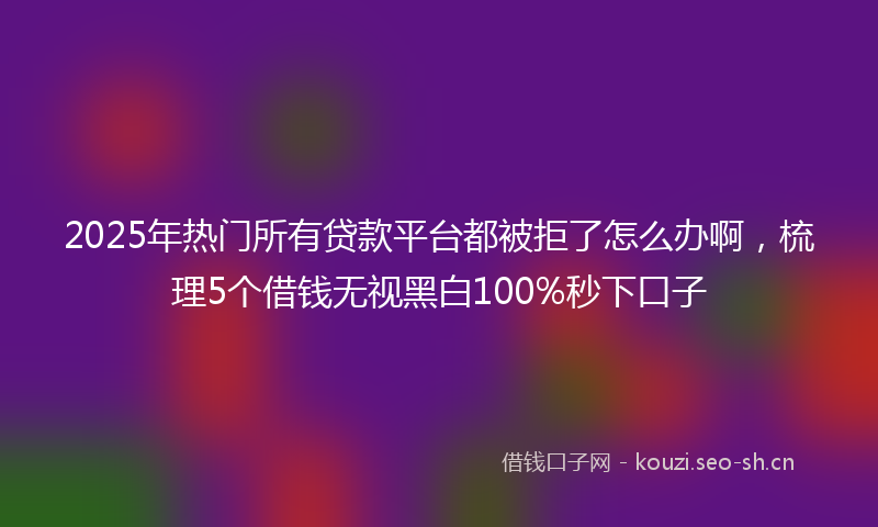 2025年热门所有贷款平台都被拒了怎么办啊，梳理5个借钱无视黑白100%秒下口子